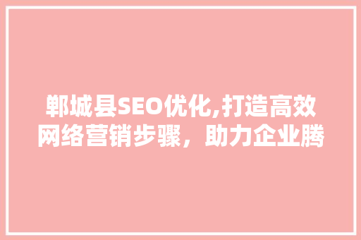 郸城县SEO优化,打造高效网络营销步骤，助力企业腾飞