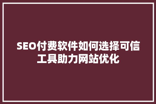 SEO付费软件如何选择可信工具助力网站优化