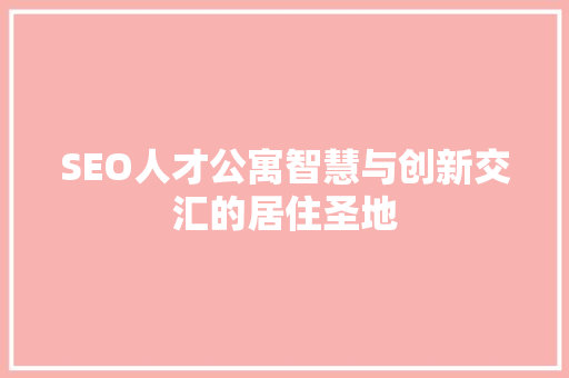 SEO人才公寓智慧与创新交汇的居住圣地