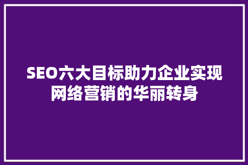 SEO六大目标助力企业实现网络营销的华丽转身