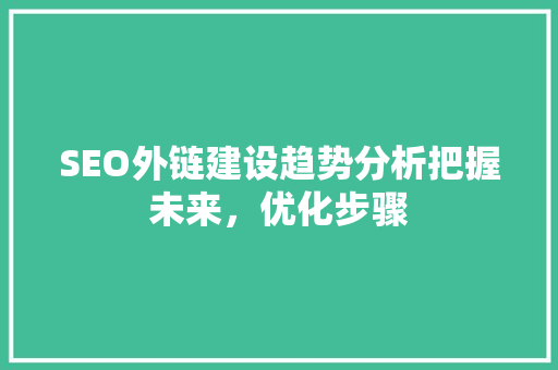 SEO外链建设趋势分析把握未来，优化步骤