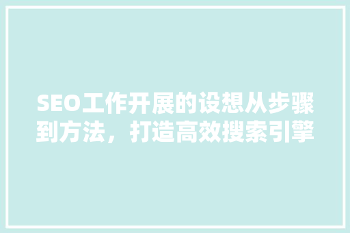 SEO工作开展的设想从步骤到方法，打造高效搜索引擎优化方法