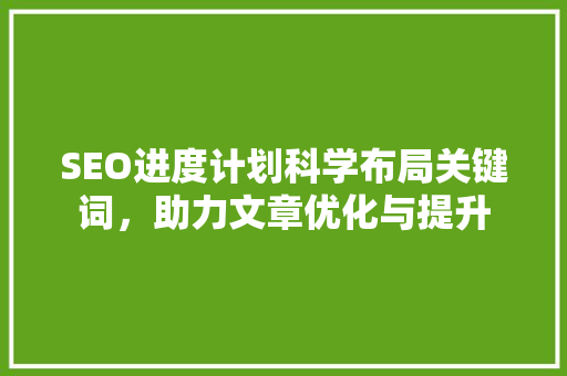 SEO进度计划科学布局关键词，助力文章优化与提升