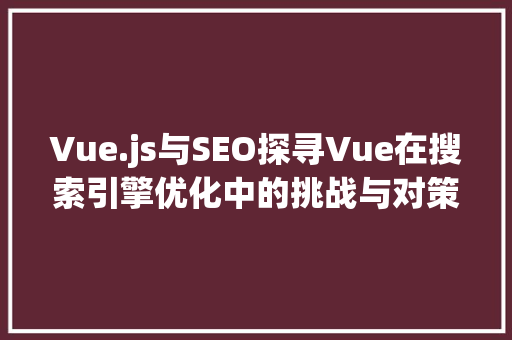 Vue.js与SEO探寻Vue在搜索引擎优化中的挑战与对策