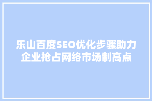 乐山百度SEO优化步骤助力企业抢占网络市场制高点