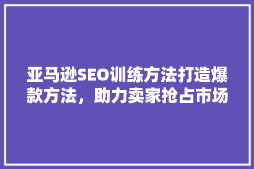 亚马逊SEO训练方法打造爆款方法，助力卖家抢占市场份额