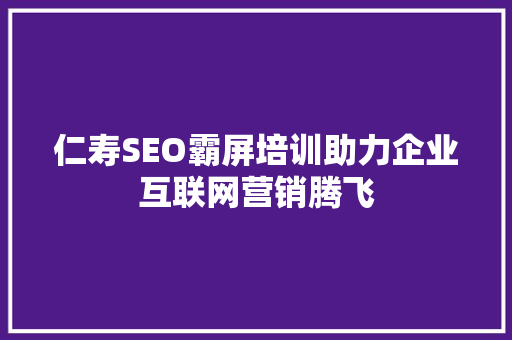 仁寿SEO霸屏培训助力企业互联网营销腾飞