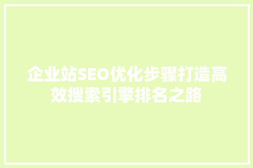 企业站SEO优化步骤打造高效搜索引擎排名之路