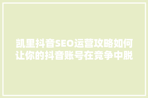 凯里抖音SEO运营攻略如何让你的抖音账号在竞争中脱颖而出