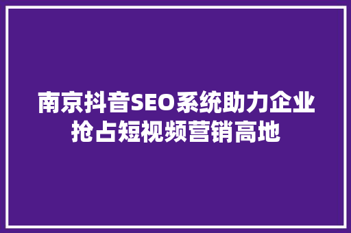 南京抖音SEO系统助力企业抢占短视频营销高地