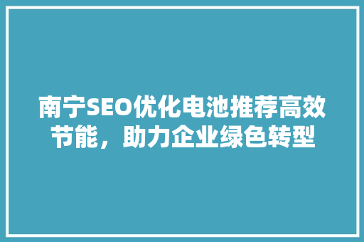 南宁SEO优化电池推荐高效节能，助力企业绿色转型