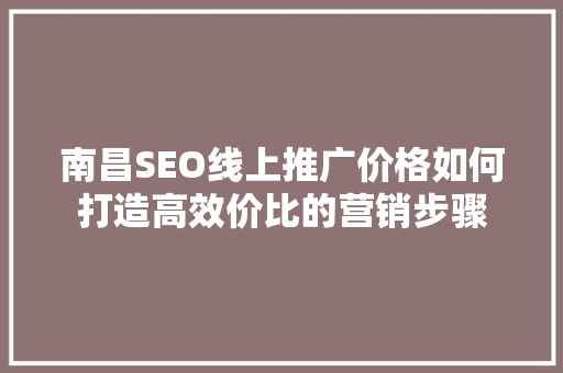 南昌SEO线上推广价格如何打造高效价比的营销步骤