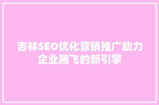 吉林SEO优化营销推广助力企业腾飞的新引擎