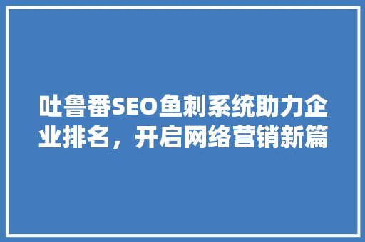 吐鲁番SEO鱼刺系统助力企业排名，开启网络营销新篇章