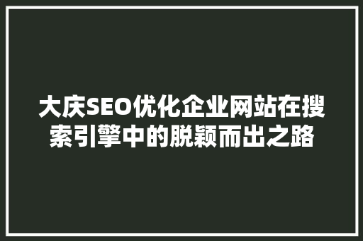 大庆SEO优化企业网站在搜索引擎中的脱颖而出之路