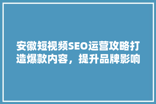 安徽短视频SEO运营攻略打造爆款内容，提升品牌影响力