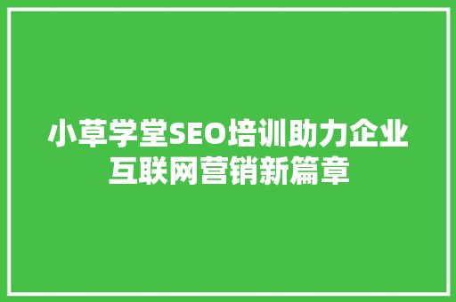 小草学堂SEO培训助力企业互联网营销新篇章