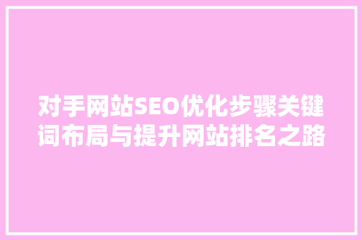 对手网站SEO优化步骤关键词布局与提升网站排名之路