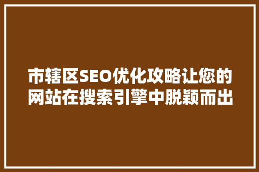 市辖区SEO优化攻略让您的网站在搜索引擎中脱颖而出