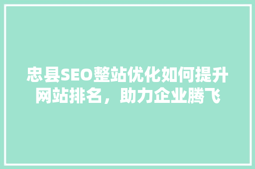 忠县SEO整站优化如何提升网站排名，助力企业腾飞