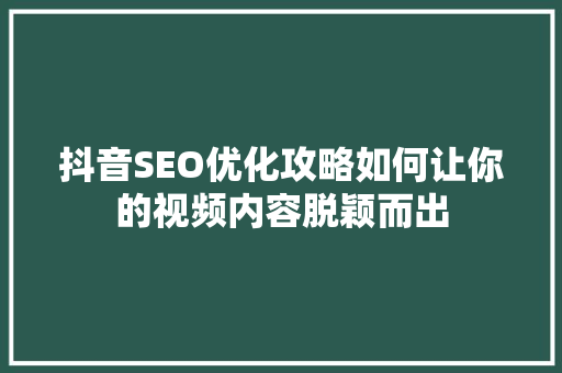抖音SEO优化攻略如何让你的视频内容脱颖而出