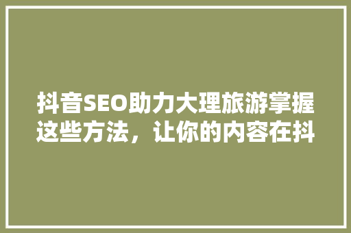 抖音SEO助力大理旅游掌握这些方法，让你的内容在抖音上脱颖而出