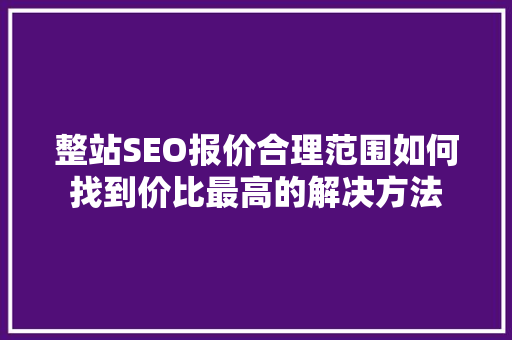 整站SEO报价合理范围如何找到价比最高的解决方法