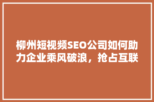柳州短视频SEO公司如何助力企业乘风破浪，抢占互联网流量高地