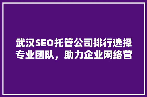武汉SEO托管公司排行选择专业团队，助力企业网络营销腾飞