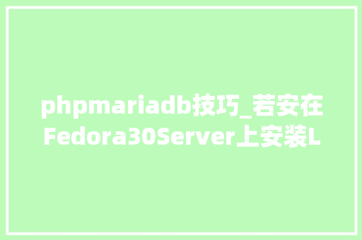 phpmariadb技巧_若安在Fedora30Server上安装LEMPLinuxNginxMariaDBPHP