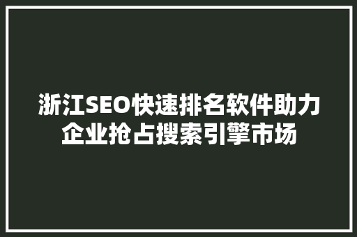 浙江SEO快速排名软件助力企业抢占搜索引擎市场