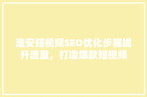 淮安短视频SEO优化步骤提升流量，打造爆款短视频