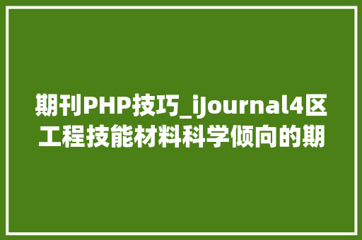 期刊PHP技巧_iJournal4区工程技能材料科学倾向的期刊