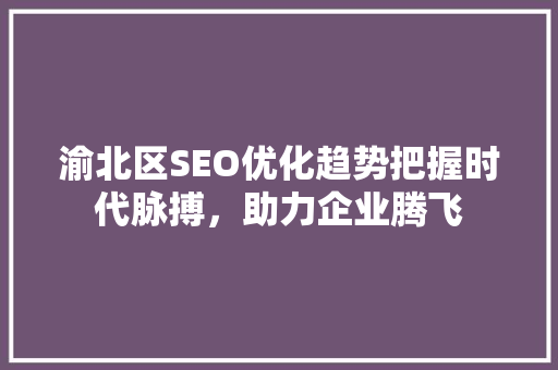 渝北区SEO优化趋势把握时代脉搏，助力企业腾飞