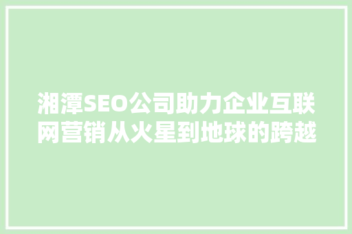 湘潭SEO公司助力企业互联网营销从火星到地球的跨越