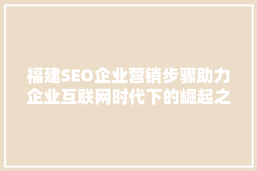 福建SEO企业营销步骤助力企业互联网时代下的崛起之路