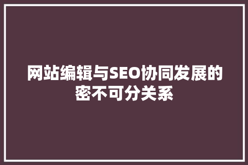 网站编辑与SEO协同发展的密不可分关系