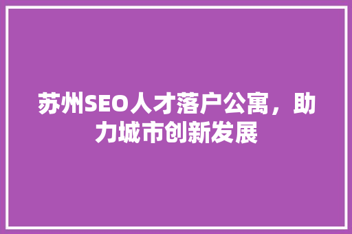 苏州SEO人才落户公寓，助力城市创新发展