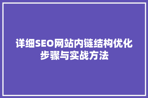 详细SEO网站内链结构优化步骤与实战方法