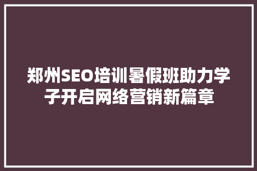 郑州SEO培训暑假班助力学子开启网络营销新篇章