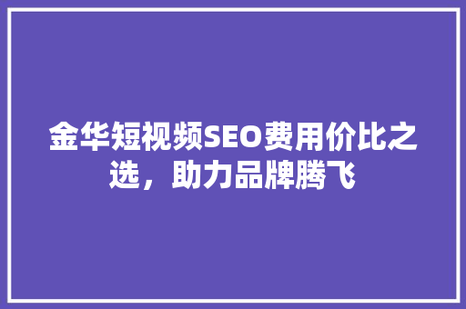 金华短视频SEO费用价比之选，助力品牌腾飞