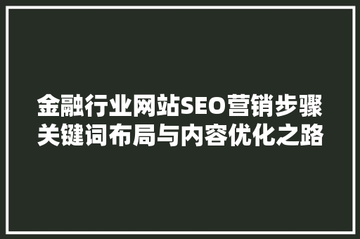 金融行业网站SEO营销步骤关键词布局与内容优化之路