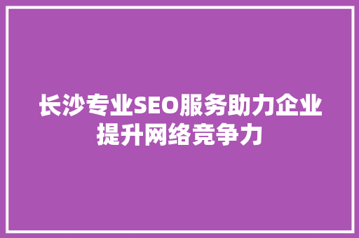 长沙专业SEO服务助力企业提升网络竞争力