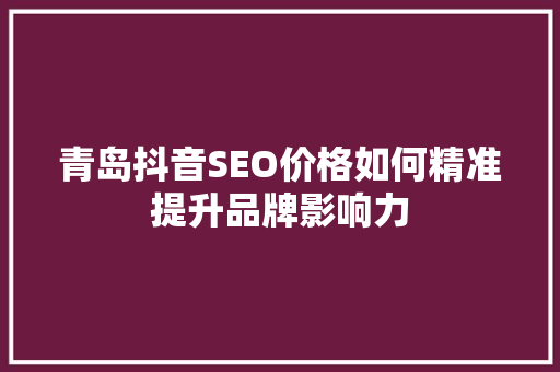 青岛抖音SEO价格如何精准提升品牌影响力