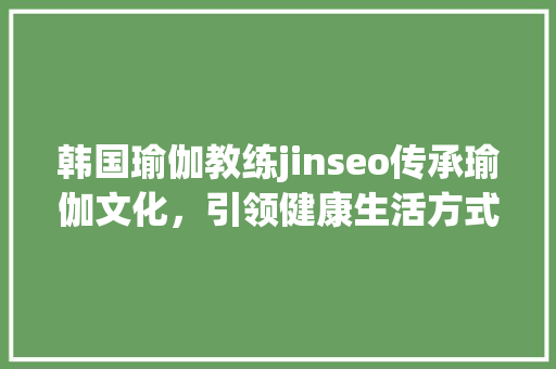 韩国瑜伽教练jinseo传承瑜伽文化，引领健康生活方式