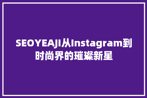 SEOYEAJI从Instagram到时尚界的璀璨新星