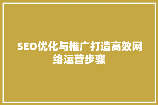 SEO优化与推广打造高效网络运营步骤