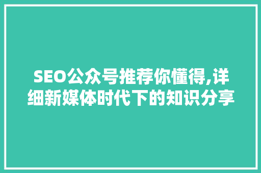 SEO公众号推荐你懂得,详细新媒体时代下的知识分享平台