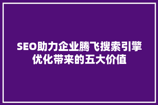 SEO助力企业腾飞搜索引擎优化带来的五大价值
