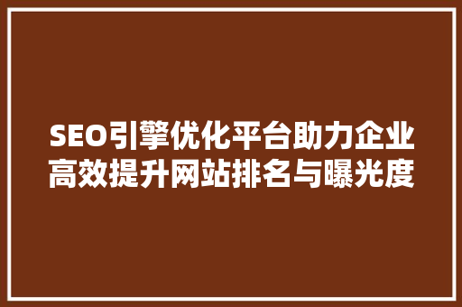 SEO引擎优化平台助力企业高效提升网站排名与曝光度